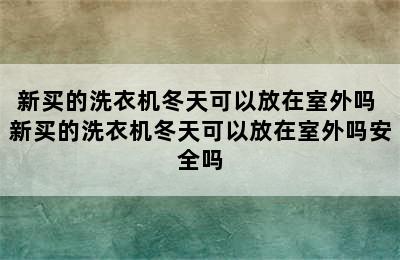 新买的洗衣机冬天可以放在室外吗 新买的洗衣机冬天可以放在室外吗安全吗